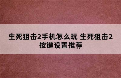 生死狙击2手机怎么玩 生死狙击2按键设置推荐